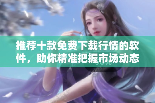 推荐十款免费下载行情的软件，助你精准把握市场动态
