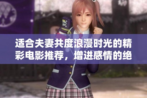适合夫妻共度浪漫时光的精彩电影推荐，增进感情的绝佳选择