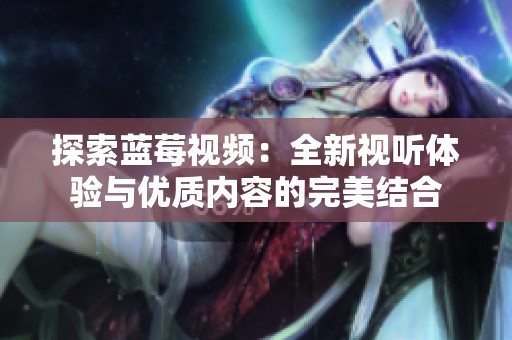 探索蓝莓视频：全新视听体验与优质内容的完美结合