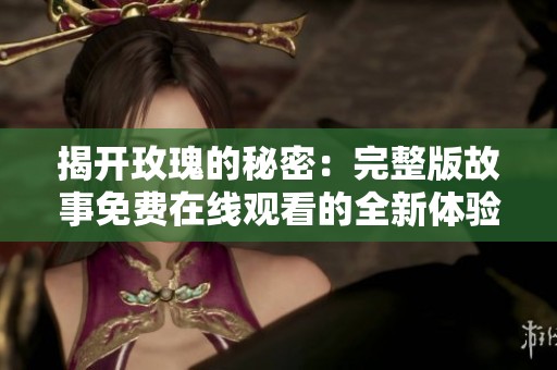 揭开玫瑰的秘密：完整版故事免费在线观看的全新体验
