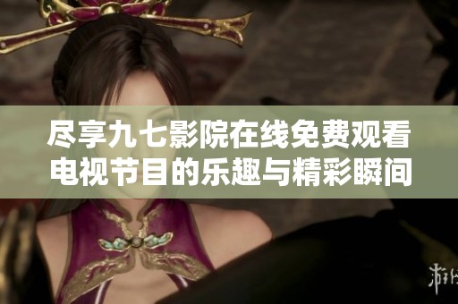尽享九七影院在线免费观看电视节目的乐趣与精彩瞬间