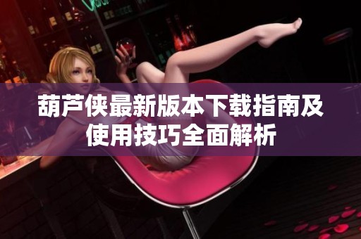 葫芦侠最新版本下载指南及使用技巧全面解析