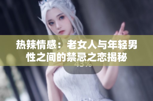 热辣情感：老女人与年轻男性之间的禁忌之恋揭秘