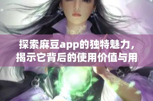 探索麻豆app的独特魅力，揭示它背后的使用价值与用户体验