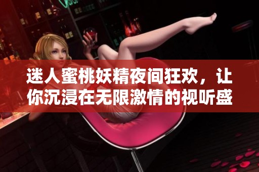 迷人蜜桃妖精夜间狂欢，让你沉浸在无限激情的视听盛宴中