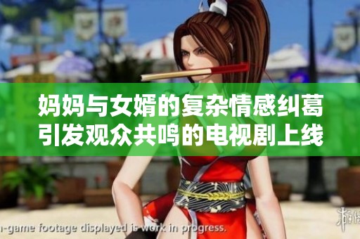 妈妈与女婿的复杂情感纠葛引发观众共鸣的电视剧上线了
