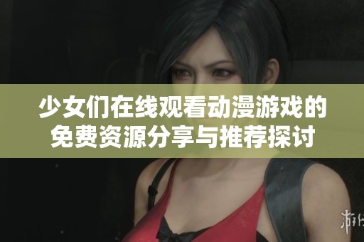 少女们在线观看动漫游戏的免费资源分享与推荐探讨