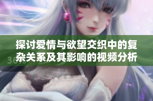 探讨爱情与欲望交织中的复杂关系及其影响的视频分析