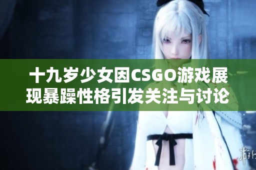 十九岁少女因CSGO游戏展现暴躁性格引发关注与讨论