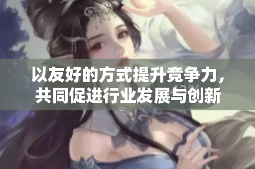 以友好的方式提升竞争力，共同促进行业发展与创新