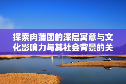 探索肉蒲团的深层寓意与文化影响力与其社会背景的关联分析