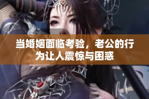 当婚姻面临考验，老公的行为让人震惊与困惑