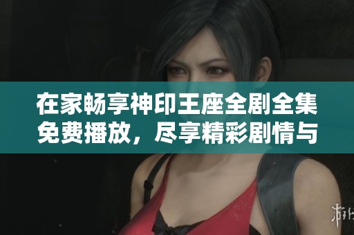 在家畅享神印王座全剧全集免费播放，尽享精彩剧情与热血战斗