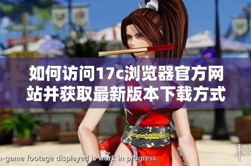 如何访问17c浏览器官方网站并获取最新版本下载方式