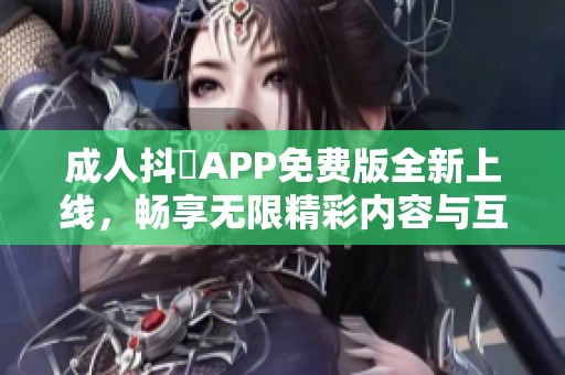 成人抖抈APP免费版全新上线，畅享无限精彩内容与互动体验