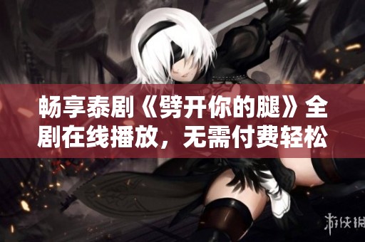 畅享泰剧《劈开你的腿》全剧在线播放，无需付费轻松观看