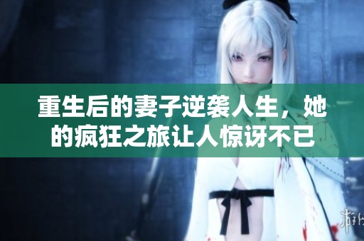 重生后的妻子逆袭人生，她的疯狂之旅让人惊讶不已