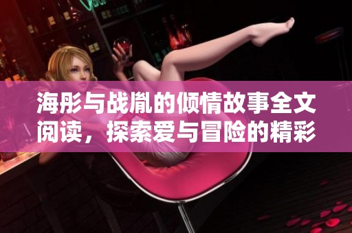 海彤与战胤的倾情故事全文阅读，探索爱与冒险的精彩旅程
