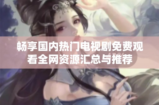 畅享国内热门电视剧免费观看全网资源汇总与推荐