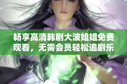 畅享高清韩剧大波姐姐免费观看，无需会员轻松追剧乐趣多