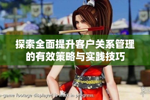 探索全面提升客户关系管理的有效策略与实践技巧