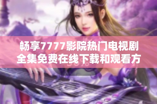 畅享7777影院热门电视剧全集免费在线下载和观看方法详解