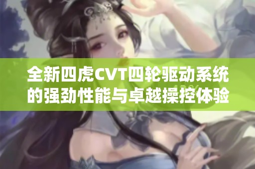 全新四虎CVT四轮驱动系统的强劲性能与卓越操控体验解析