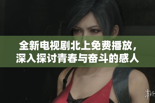 全新电视剧北上免费播放，深入探讨青春与奋斗的感人故事