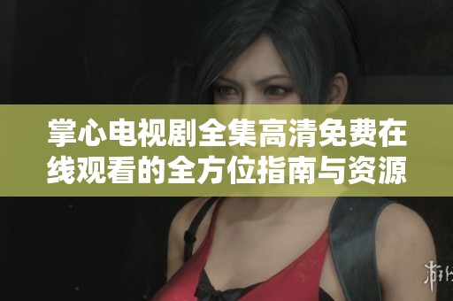 掌心电视剧全集高清免费在线观看的全方位指南与资源分享