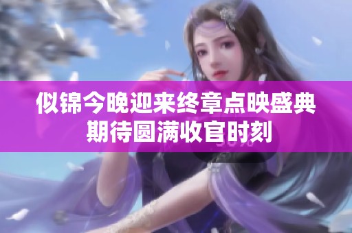 似锦今晚迎来终章点映盛典 期待圆满收官时刻