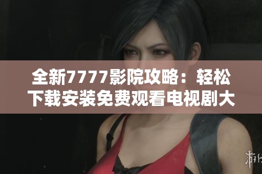 全新7777影院攻略：轻松下载安装免费观看电视剧大全的方法分享