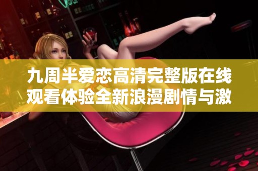 九周半爱恋高清完整版在线观看体验全新浪漫剧情与激情瞬间