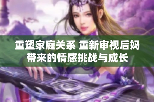重塑家庭关系 重新审视后妈带来的情感挑战与成长
