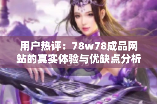 用户热评：78w78成品网站的真实体验与优缺点分析