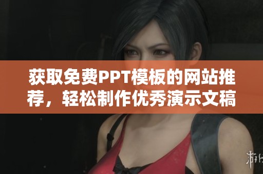 获取免费PPT模板的网站推荐，轻松制作优秀演示文稿的方法