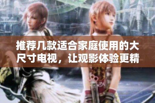 推荐几款适合家庭使用的大尺寸电视，让观影体验更精彩