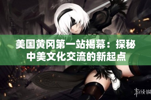 美国黄冈第一站揭幕：探秘中美文化交流的新起点