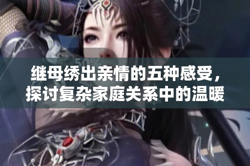 继母绣出亲情的五种感受，探讨复杂家庭关系中的温暖与挑战