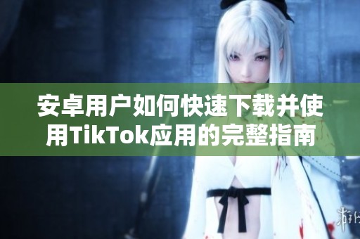 安卓用户如何快速下载并使用TikTok应用的完整指南