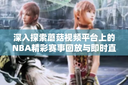 深入探索蘑菇视频平台上的NBA精彩赛事回放与即时直播
