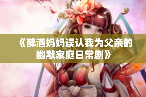 《醉酒妈妈误认我为父亲的幽默家庭日常剧》