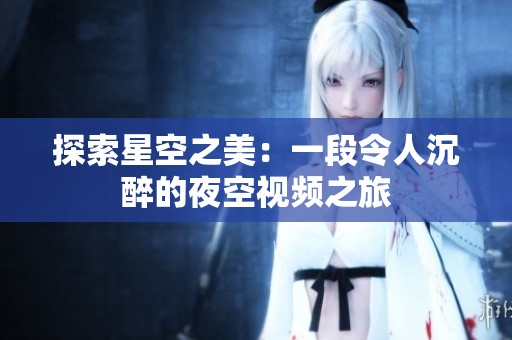探索星空之美：一段令人沉醉的夜空视频之旅