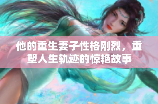 他的重生妻子性格刚烈，重塑人生轨迹的惊艳故事