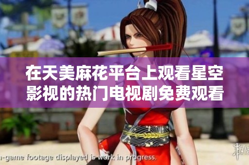 在天美麻花平台上观看星空影视的热门电视剧免费观看攻略