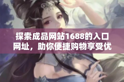 探索成品网站1688的入口网址，助你便捷购物享受优惠体验
