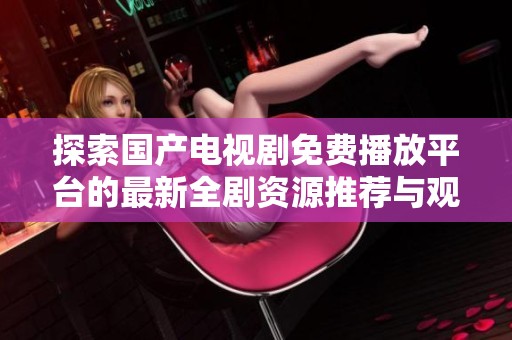 探索国产电视剧免费播放平台的最新全剧资源推荐与观看指南