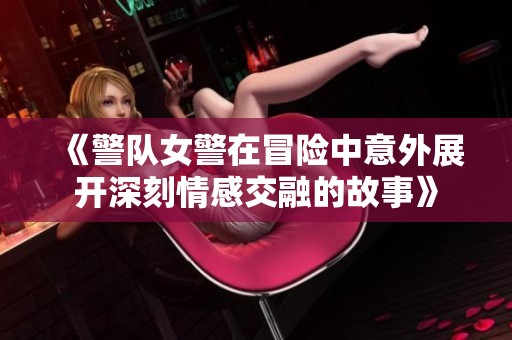 《警队女警在冒险中意外展开深刻情感交融的故事》