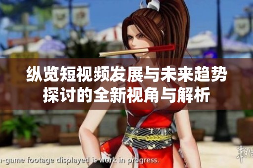 纵览短视频发展与未来趋势探讨的全新视角与解析