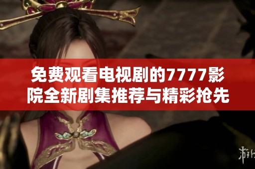 免费观看电视剧的7777影院全新剧集推荐与精彩抢先看