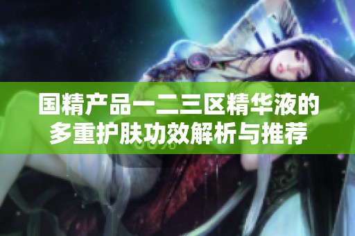 国精产品一二三区精华液的多重护肤功效解析与推荐